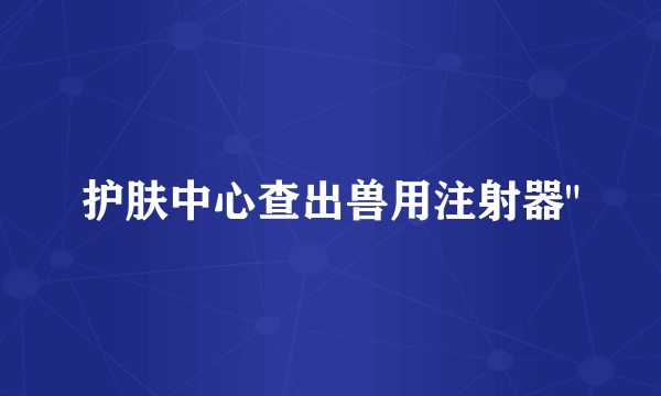 护肤中心查出兽用注射器