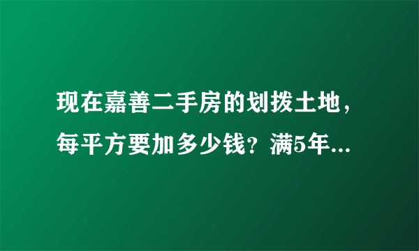 现在嘉善二手房的划拨土地，每平方要加多少钱？满5年和不满5年，有什么区别？如果是出让土地要加多少钱？