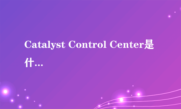 Catalyst Control Center是什么东西啊