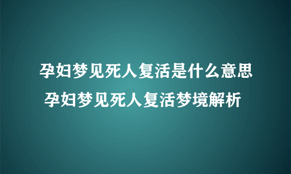 孕妇梦见死人复活是什么意思 孕妇梦见死人复活梦境解析