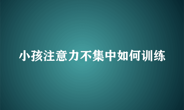 小孩注意力不集中如何训练