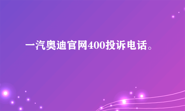 一汽奥迪官网400投诉电话。
