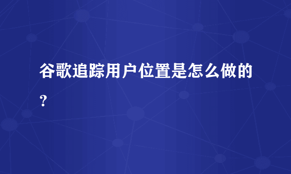 谷歌追踪用户位置是怎么做的？