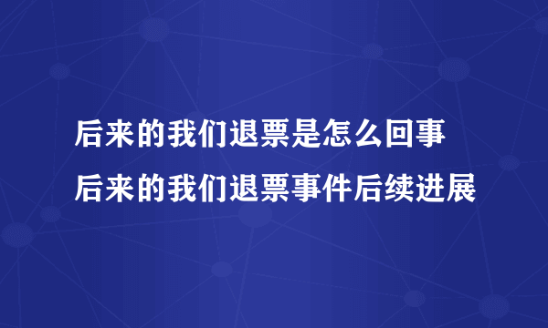 后来的我们退票是怎么回事 后来的我们退票事件后续进展