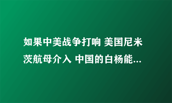 如果中美战争打响 美国尼米茨航母介入 中国的白杨能击沉它吗 或者东风41洲际导弹