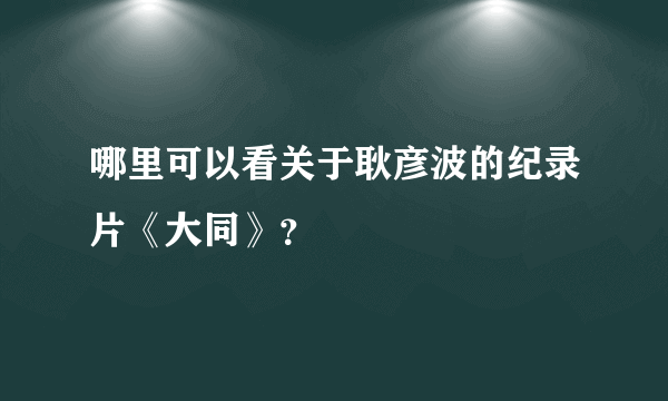哪里可以看关于耿彦波的纪录片《大同》？