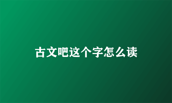 古文吧这个字怎么读