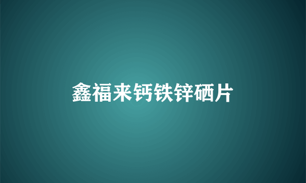 鑫福来钙铁锌硒片
