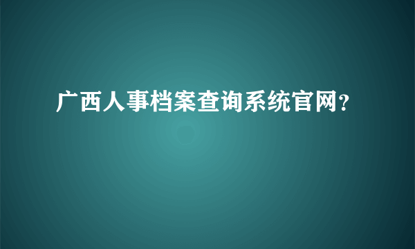 广西人事档案查询系统官网？