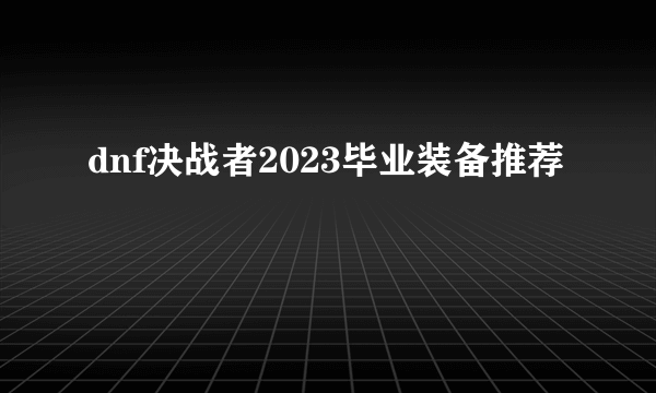 dnf决战者2023毕业装备推荐
