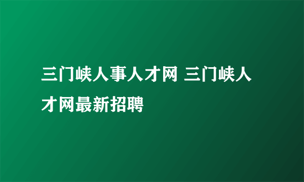 三门峡人事人才网 三门峡人才网最新招聘
