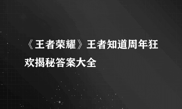 《王者荣耀》王者知道周年狂欢揭秘答案大全
