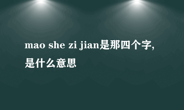 mao she zi jian是那四个字,是什么意思