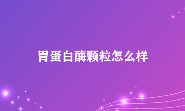 胃蛋白酶颗粒怎么样