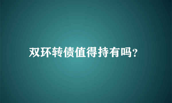 双环转债值得持有吗？
