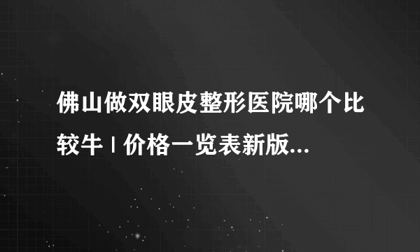 佛山做双眼皮整形医院哪个比较牛 | 价格一览表新版_想做双眼皮该怎么做？