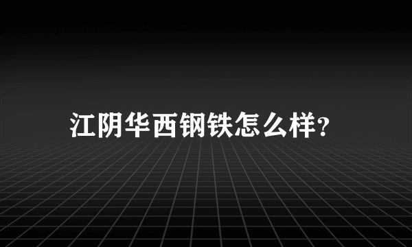 江阴华西钢铁怎么样？