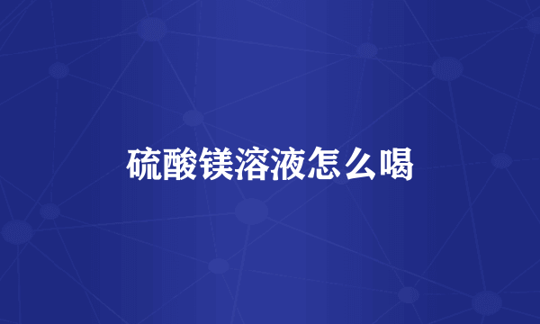 硫酸镁溶液怎么喝