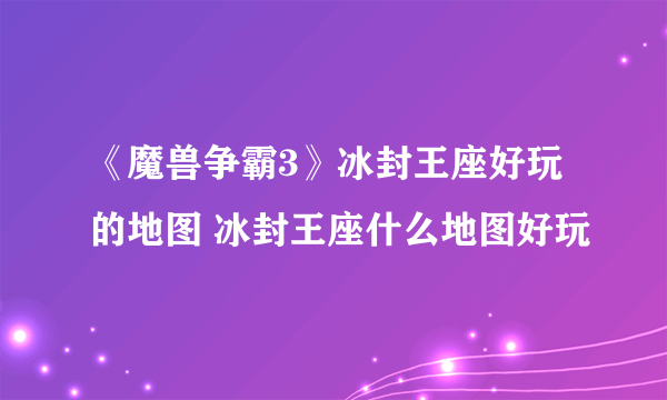《魔兽争霸3》冰封王座好玩的地图 冰封王座什么地图好玩