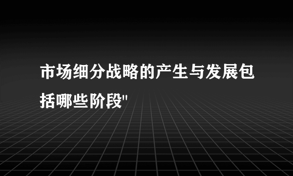 市场细分战略的产生与发展包括哪些阶段