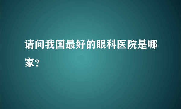 请问我国最好的眼科医院是哪家？