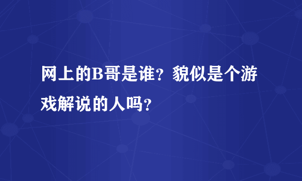 网上的B哥是谁？貌似是个游戏解说的人吗？