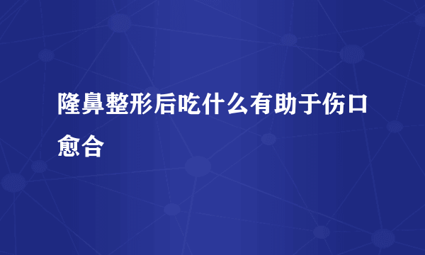 隆鼻整形后吃什么有助于伤口愈合