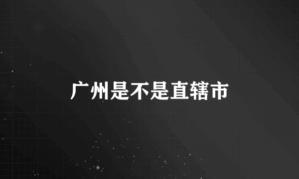 广州是不是直辖市