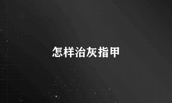 怎样治灰指甲