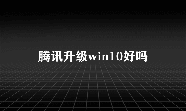 腾讯升级win10好吗