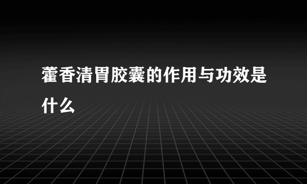 藿香清胃胶囊的作用与功效是什么
