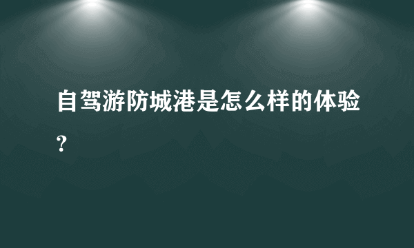 自驾游防城港是怎么样的体验？