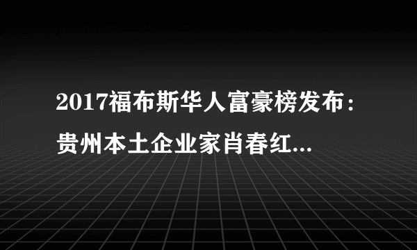 2017福布斯华人富豪榜发布：贵州本土企业家肖春红、姜伟上榜