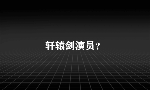轩辕剑演员？