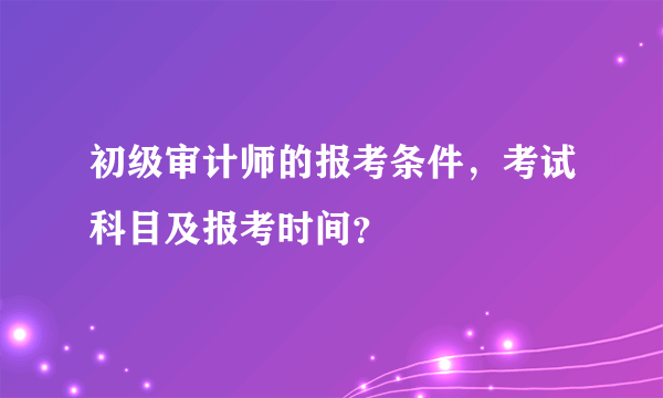 初级审计师的报考条件，考试科目及报考时间？