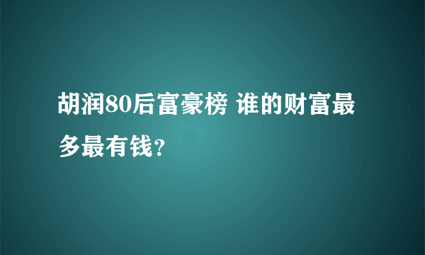 胡润80后富豪榜 谁的财富最多最有钱？