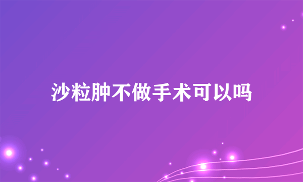 沙粒肿不做手术可以吗