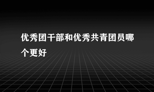 优秀团干部和优秀共青团员哪个更好