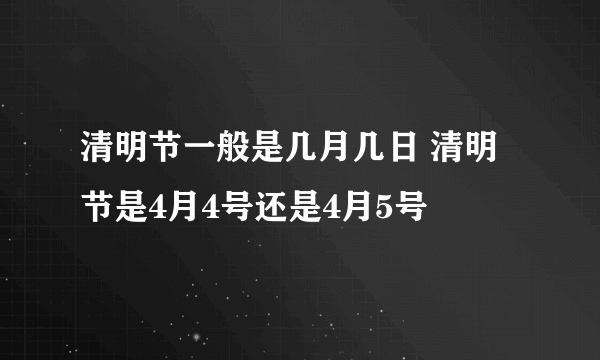 清明节一般是几月几日 清明节是4月4号还是4月5号