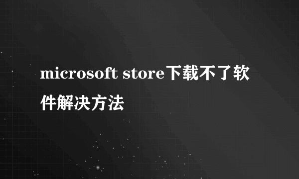 microsoft store下载不了软件解决方法