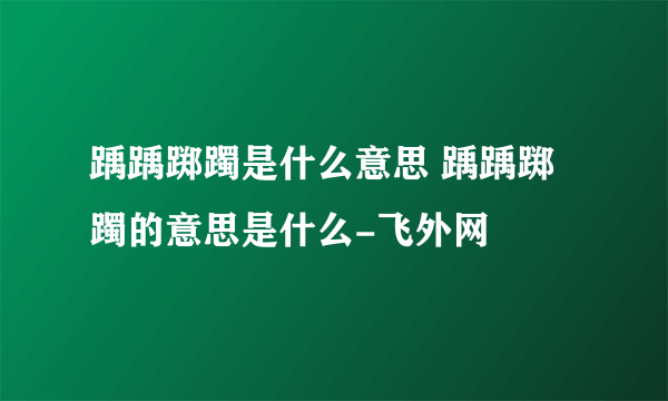 踽踽踯躅是什么意思 踽踽踯躅的意思是什么-飞外网