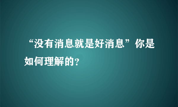 “没有消息就是好消息”你是如何理解的？