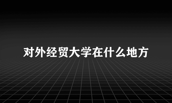 对外经贸大学在什么地方