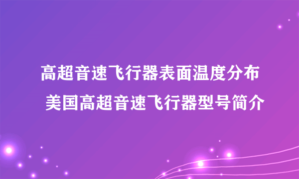 高超音速飞行器表面温度分布 美国高超音速飞行器型号简介
