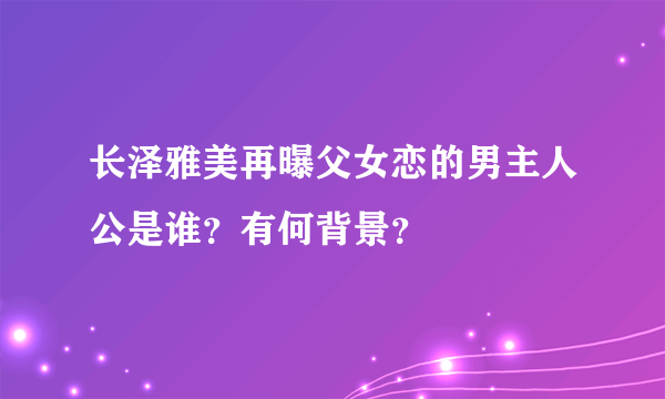 长泽雅美再曝父女恋的男主人公是谁？有何背景？