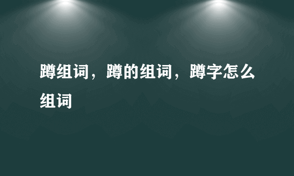 蹲组词，蹲的组词，蹲字怎么组词
