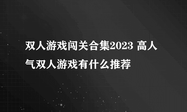 双人游戏闯关合集2023 高人气双人游戏有什么推荐