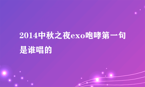 2014中秋之夜exo咆哮第一句是谁唱的