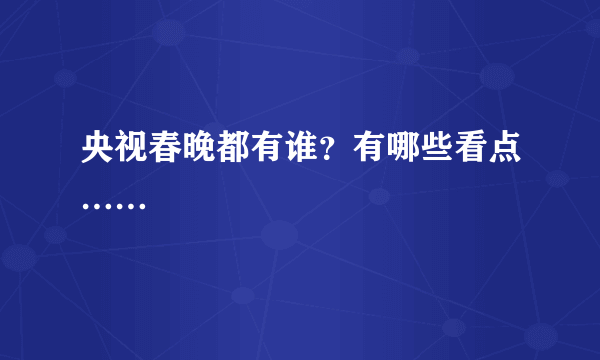 央视春晚都有谁？有哪些看点……