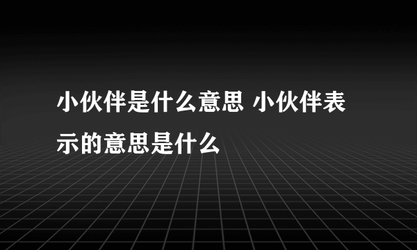 小伙伴是什么意思 小伙伴表示的意思是什么
